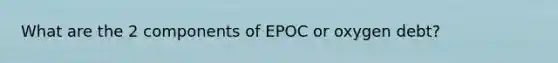 What are the 2 components of EPOC or oxygen debt?