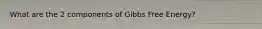 What are the 2 components of Gibbs Free Energy?