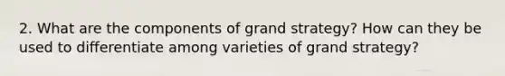 2. What are the components of grand strategy? How can they be used to differentiate among varieties of grand strategy?