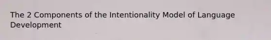 The 2 Components of the Intentionality Model of Language Development