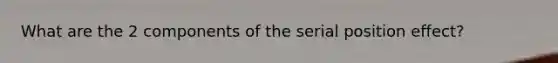 What are the 2 components of the serial position effect?