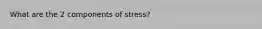 What are the 2 components of stress?