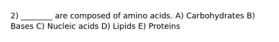 2) ________ are composed of amino acids. A) Carbohydrates B) Bases C) Nucleic acids D) Lipids E) Proteins