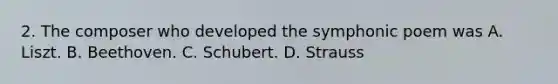 2. The composer who developed the symphonic poem was A. Liszt. B. Beethoven. C. Schubert. D. Strauss