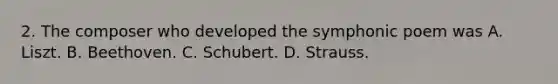 2. The composer who developed the symphonic poem was A. Liszt. B. Beethoven. C. Schubert. D. Strauss.