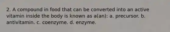 2. A compound in food that can be converted into an active vitamin inside the body is known as a(an): a. precursor. b. antivitamin. c. coenzyme. d. enzyme.