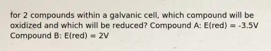 for 2 compounds within a galvanic cell, which compound will be oxidized and which will be reduced? Compound A: E(red) = -3.5V Compound B: E(red) = 2V