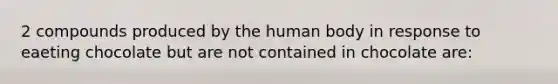 2 compounds produced by the human body in response to eaeting chocolate but are not contained in chocolate are: