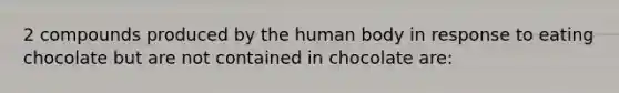 2 compounds produced by the human body in response to eating chocolate but are not contained in chocolate are: