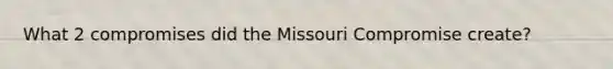 What 2 compromises did the Missouri Compromise create?