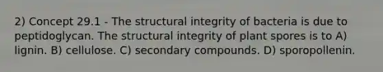 2) Concept 29.1 - The structural integrity of bacteria is due to peptidoglycan. The structural integrity of plant spores is to A) lignin. B) cellulose. C) secondary compounds. D) sporopollenin.