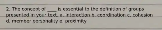 2. The concept of ____ is essential to the definition of groups presented in your text. a. interaction b. coordination c. cohesion d. member personality e. proximity