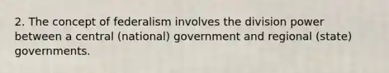 2. The concept of federalism involves the division power between a central (national) government and regional (state) governments.