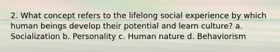 2. What concept refers to the lifelong social experience by which human beings develop their potential and learn culture? a. Socialization b. Personality c. Human nature d. Behaviorism