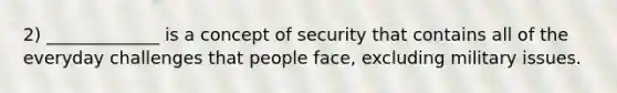 2) _____________ is a concept of security that contains all of the everyday challenges that people face, excluding military issues.