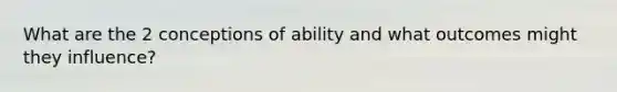 What are the 2 conceptions of ability and what outcomes might they influence?