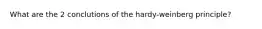 What are the 2 conclutions of the hardy-weinberg principle?