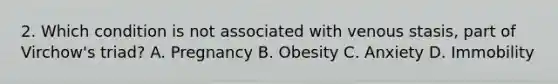 2. Which condition is not associated with venous stasis, part of Virchow's triad? A. Pregnancy B. Obesity C. Anxiety D. Immobility