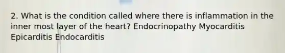 2. What is the condition called where there is inflammation in the inner most layer of the heart? Endocrinopathy Myocarditis Epicarditis Endocarditis