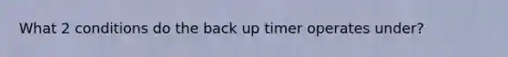 What 2 conditions do the back up timer operates under?