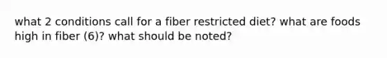 what 2 conditions call for a fiber restricted diet? what are foods high in fiber (6)? what should be noted?