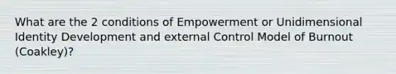 What are the 2 conditions of Empowerment or Unidimensional Identity Development and external Control Model of Burnout (Coakley)?