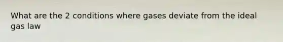 What are the 2 conditions where gases deviate from the ideal gas law