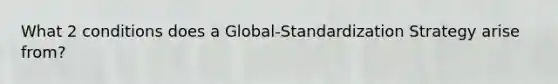 What 2 conditions does a Global-Standardization Strategy arise from?