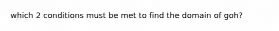 which 2 conditions must be met to find the domain of goh?