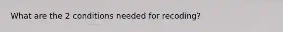 What are the 2 conditions needed for recoding?