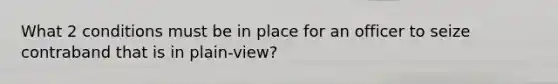 What 2 conditions must be in place for an officer to seize contraband that is in plain-view?