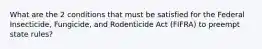 What are the 2 conditions that must be satisfied for the Federal Insecticide, Fungicide, and Rodenticide Act (FIFRA) to preempt state rules?