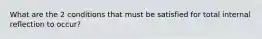 What are the 2 conditions that must be satisfied for total internal reflection to occur?