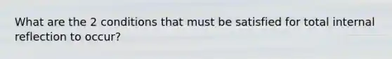 What are the 2 conditions that must be satisfied for total internal reflection to occur?