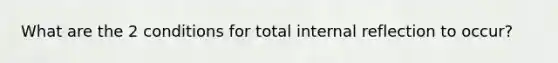 What are the 2 conditions for total internal reflection to occur?