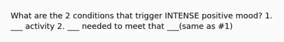What are the 2 conditions that trigger INTENSE positive mood? 1. ___ activity 2. ___ needed to meet that ___(same as #1)