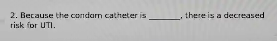 2. Because the condom catheter is ________, there is a decreased risk for UTI.