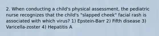 2. When conducting a child's physical assessment, the pediatric nurse recognizes that the child's "slapped cheek" facial rash is associated with which virus? 1) Epstein-Barr 2) Fifth disease 3) Varicella-zoster 4) Hepatitis A