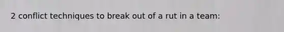 2 conflict techniques to break out of a rut in a team: