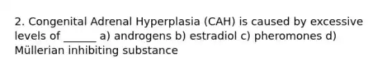 2. Congenital Adrenal Hyperplasia (CAH) is caused by excessive levels of ______ a) androgens b) estradiol c) pheromones d) Müllerian inhibiting substance