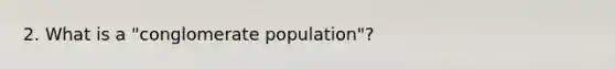 2. What is a "conglomerate population"?