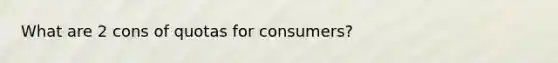 What are 2 cons of quotas for consumers?