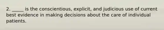 2. _____ is the conscientious, explicit, and judicious use of current best evidence in making decisions about the care of individual patients.