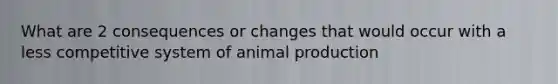 What are 2 consequences or changes that would occur with a less competitive system of animal production