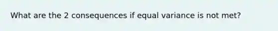 What are the 2 consequences if equal variance is not met?