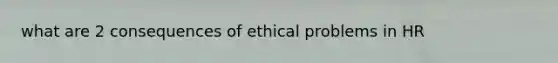 what are 2 consequences of ethical problems in HR