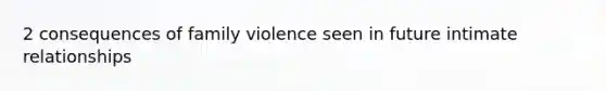 2 consequences of family violence seen in future intimate relationships