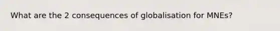 What are the 2 consequences of globalisation for MNEs?