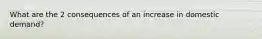What are the 2 consequences of an increase in domestic demand?