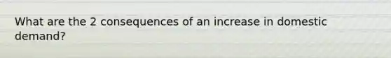 What are the 2 consequences of an increase in domestic demand?